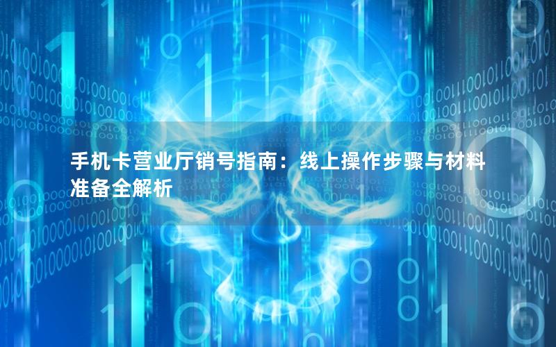 手机卡营业厅销号指南：线上操作步骤与材料准备全解析