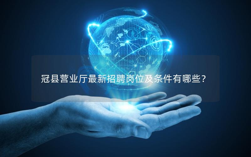 冠县营业厅最新招聘岗位及条件有哪些？