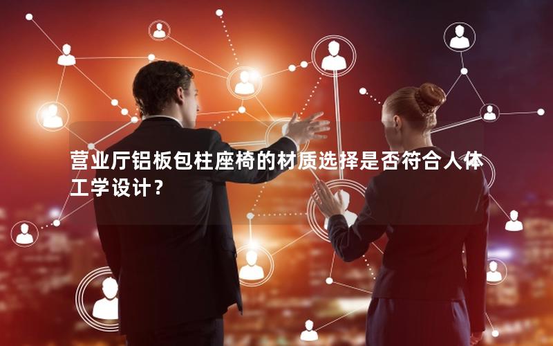 营业厅铝板包柱座椅的材质选择是否符合人体工学设计？