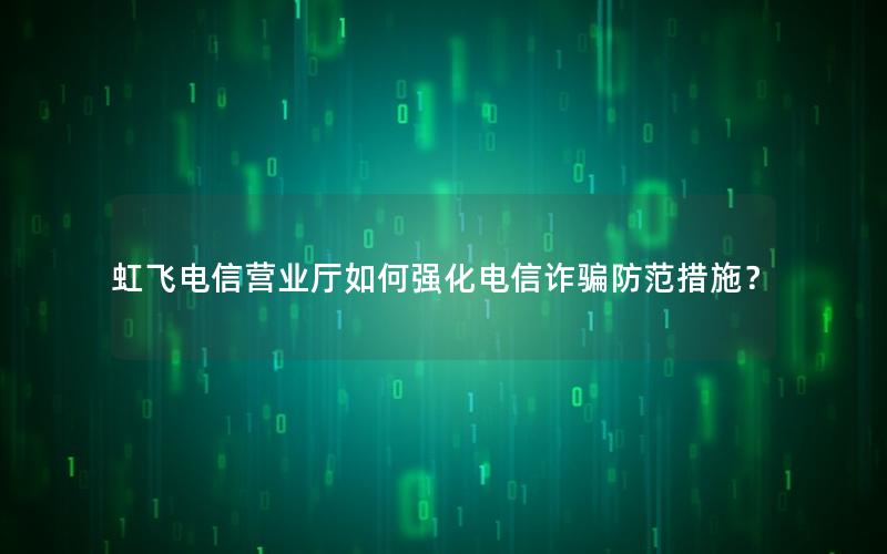 虹飞电信营业厅如何强化电信诈骗防范措施？
