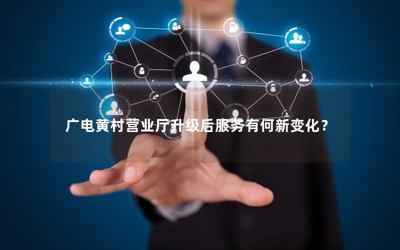 广电黄村营业厅升级后服务有何新变化？