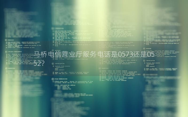 马桥电信营业厅服务电话是0573还是0552？
