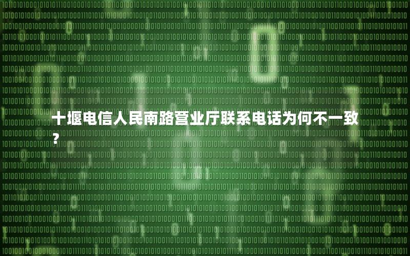 十堰电信人民南路营业厅联系电话为何不一致？
