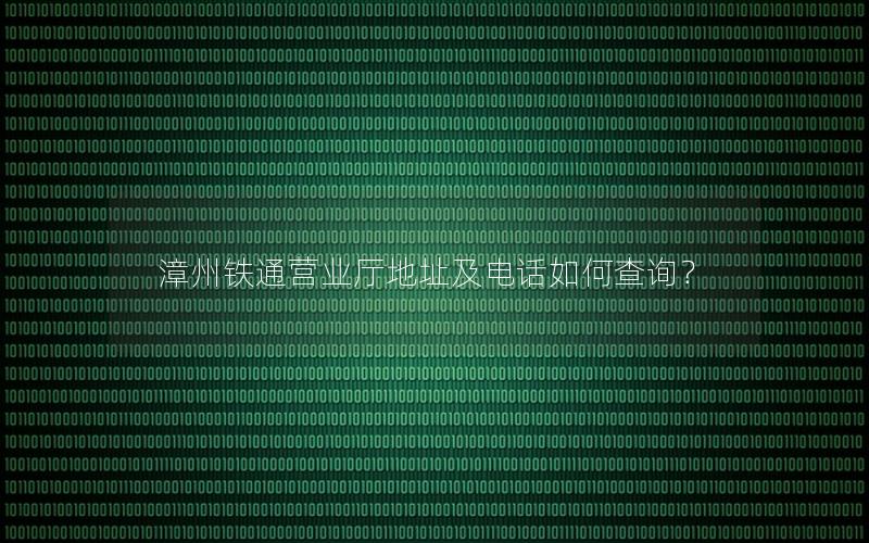 漳州铁通营业厅地址及电话如何查询？