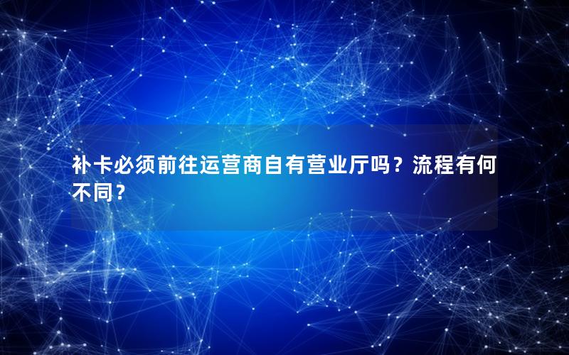 补卡必须前往运营商自有营业厅吗？流程有何不同？