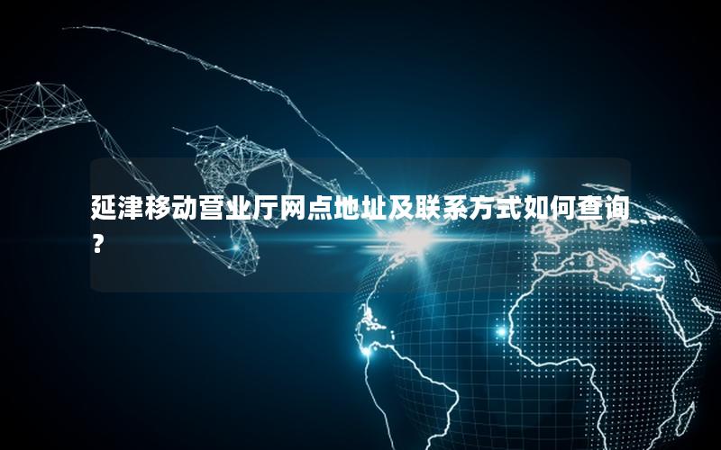 延津移动营业厅网点地址及联系方式如何查询？