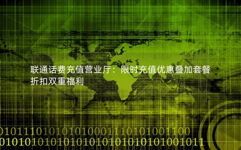 联通话费充值营业厅：限时充值优惠叠加套餐折扣双重福利