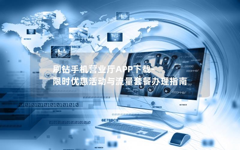 刷钻手机营业厅APP下载-限时优惠活动与流量套餐办理指南