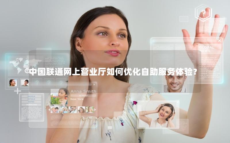 中国联通网上营业厅如何优化自助服务体验？