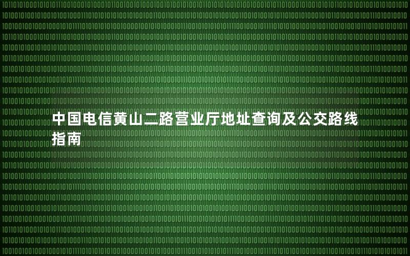 中国电信黄山二路营业厅地址查询及公交路线指南
