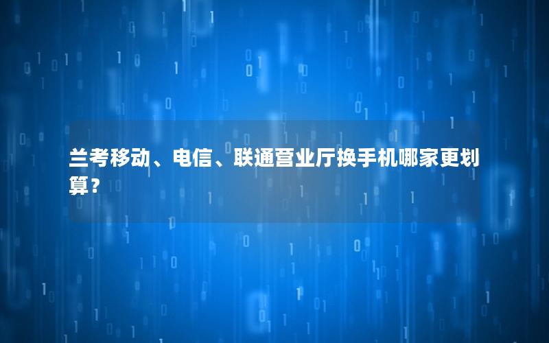 兰考移动、电信、联通营业厅换手机哪家更划算？