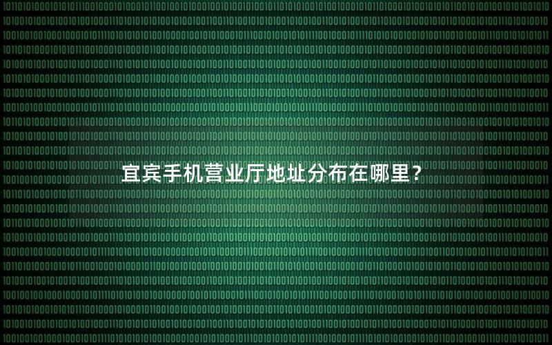 宜宾手机营业厅地址分布在哪里？