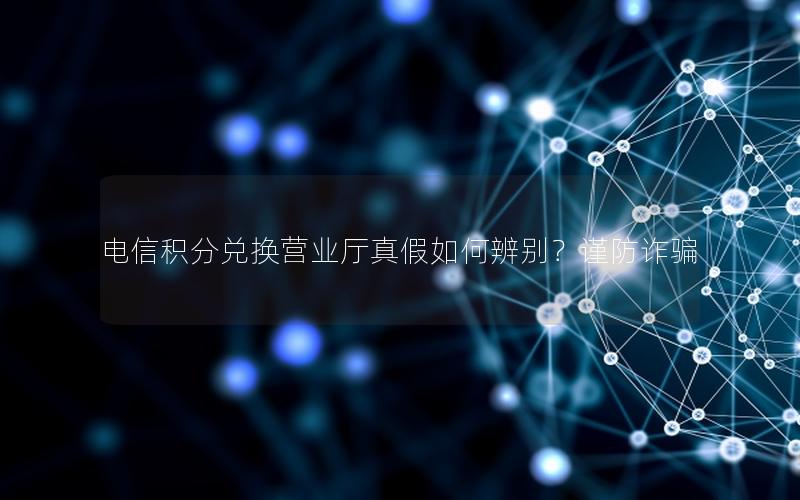 电信积分兑换营业厅真假如何辨别？谨防诈骗
