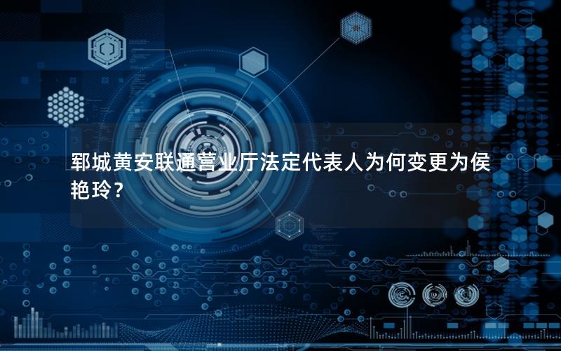 郓城黄安联通营业厅法定代表人为何变更为侯艳玲？
