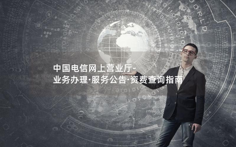 中国电信网上营业厅-业务办理·服务公告·资费查询指南