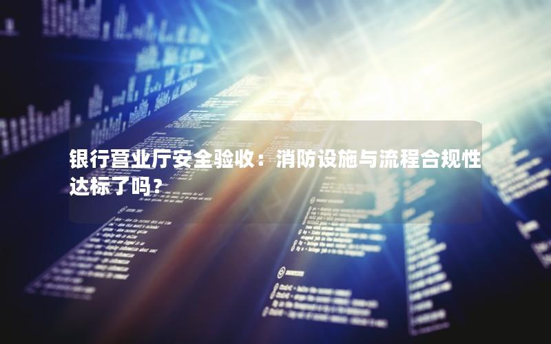 银行营业厅安全验收：消防设施与流程合规性达标了吗？