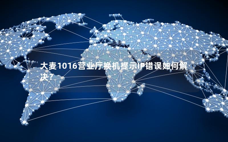 大麦1016营业厅换机提示IP错误如何解决？