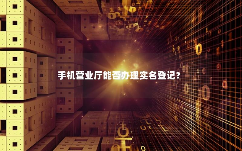 手机营业厅能否办理实名登记？