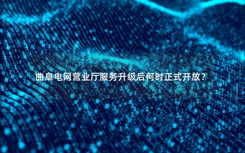 曲阜电网营业厅服务升级后何时正式开放？