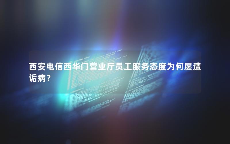西安电信西华门营业厅员工服务态度为何屡遭诟病？