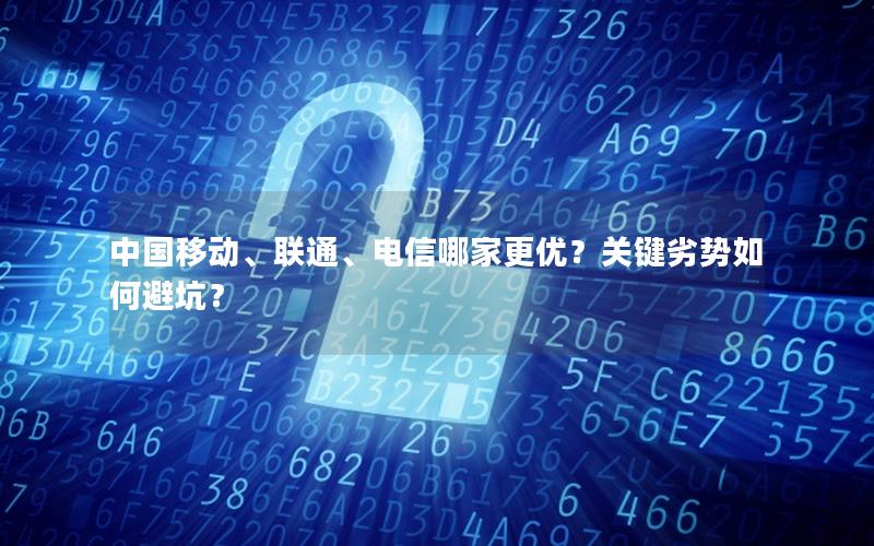 中国移动、联通、电信哪家更优？关键劣势如何避坑？
