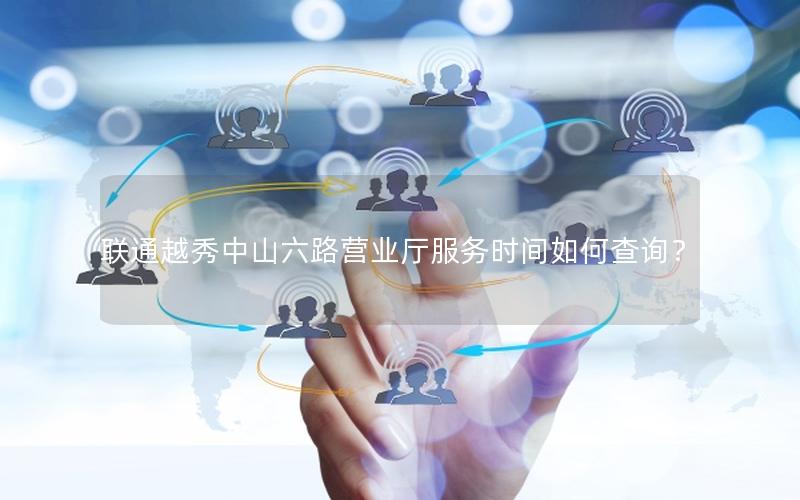 联通越秀中山六路营业厅服务时间如何查询？