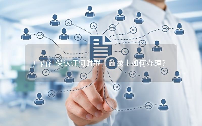 广西社保认证何时截止？线上如何办理？