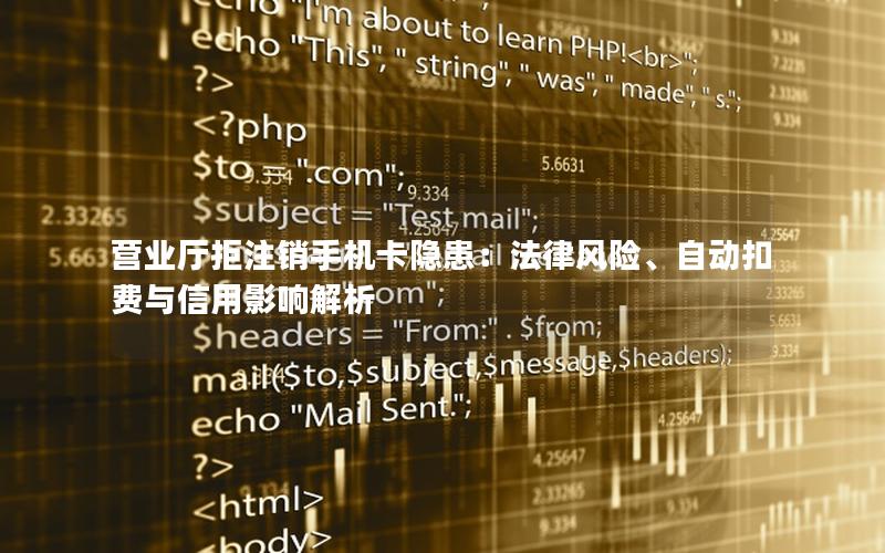 营业厅拒注销手机卡隐患：法律风险、自动扣费与信用影响解析