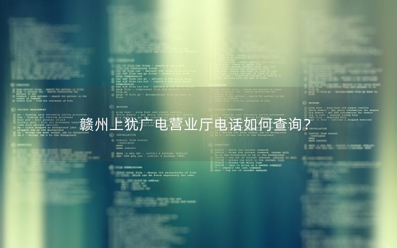 赣州上犹广电营业厅电话如何查询？