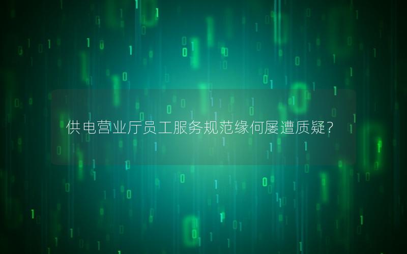供电营业厅员工服务规范缘何屡遭质疑？