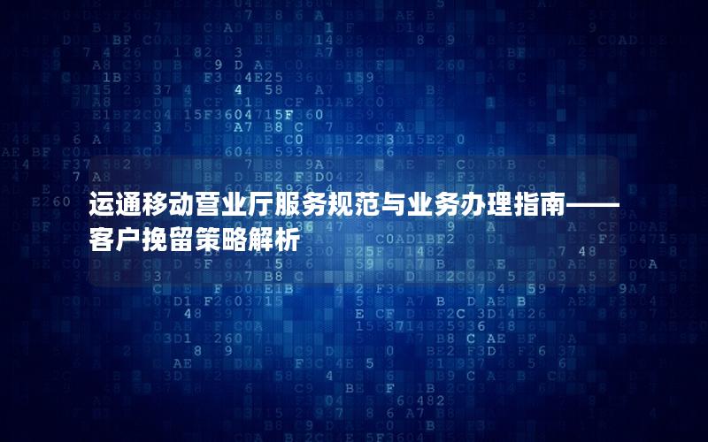 运通移动营业厅服务规范与业务办理指南——客户挽留策略解析