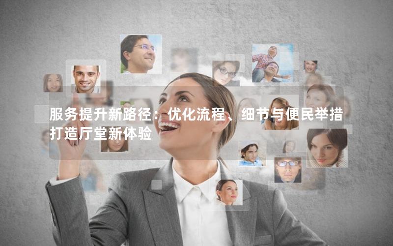 服务提升新路径：优化流程、细节与便民举措打造厅堂新体验