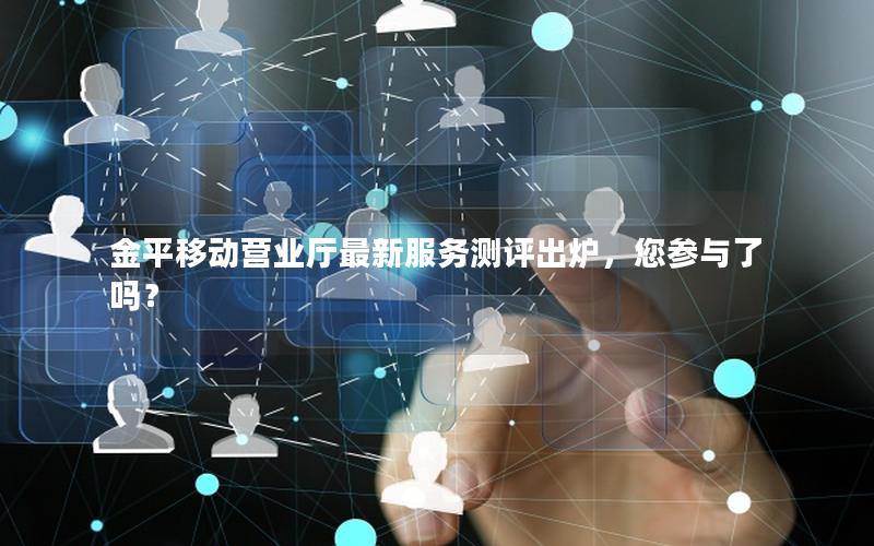 金平移动营业厅最新服务测评出炉，您参与了吗？