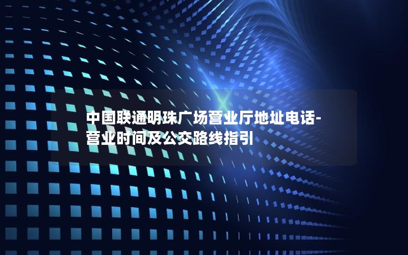 中国联通明珠广场营业厅地址电话-营业时间及公交路线指引