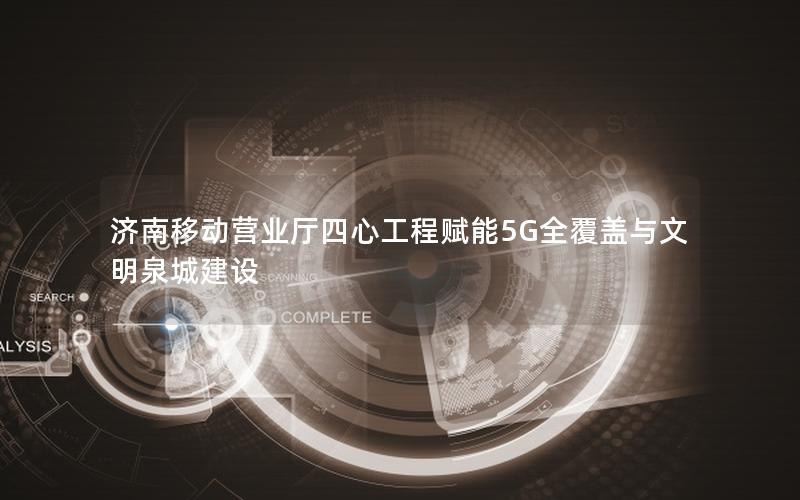 济南移动营业厅四心工程赋能5G全覆盖与文明泉城建设
