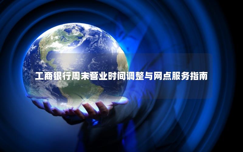 工商银行周末营业时间调整与网点服务指南