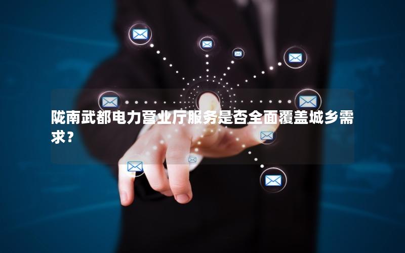 陇南武都电力营业厅服务是否全面覆盖城乡需求？