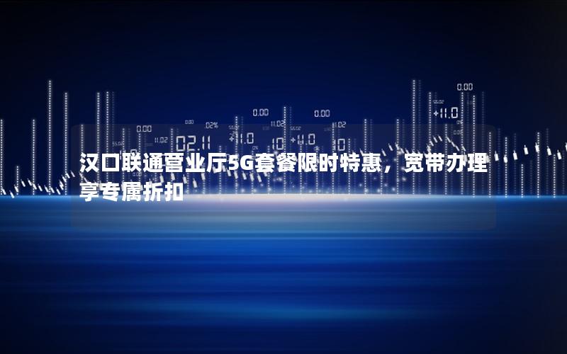 汉口联通营业厅5G套餐限时特惠，宽带办理享专属折扣