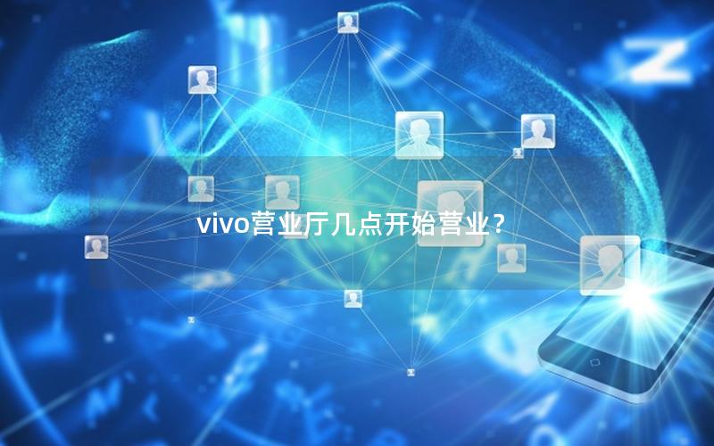 vivo营业厅几点开始营业？