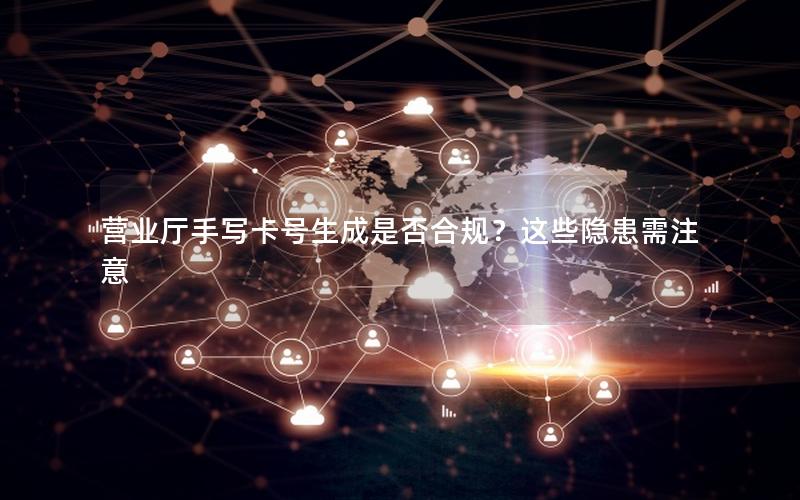 营业厅手写卡号生成是否合规？这些隐患需注意