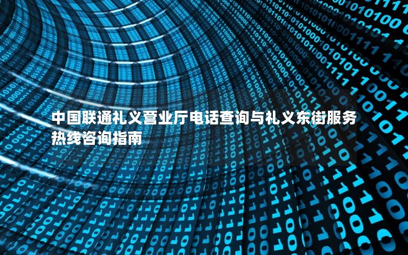 中国联通礼义营业厅电话查询与礼义东街服务热线咨询指南