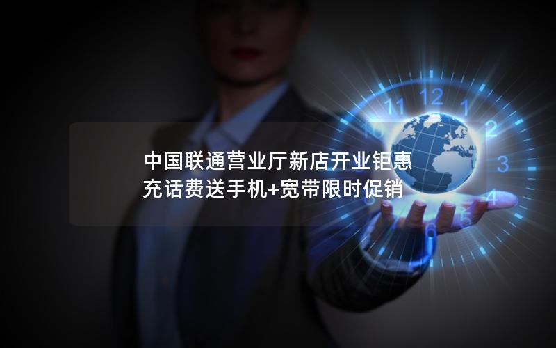 中国联通营业厅新店开业钜惠 充话费送手机+宽带限时促销