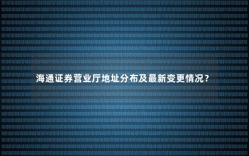 海通证券营业厅地址分布及最新变更情况？