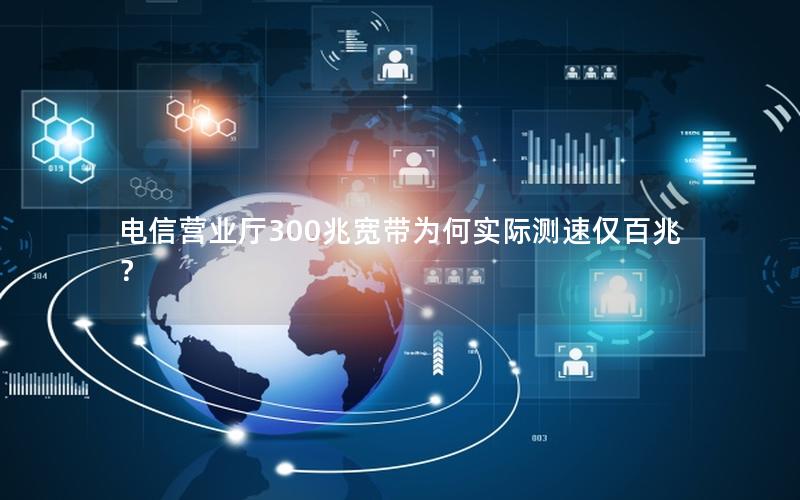 电信营业厅300兆宽带为何实际测速仅百兆？