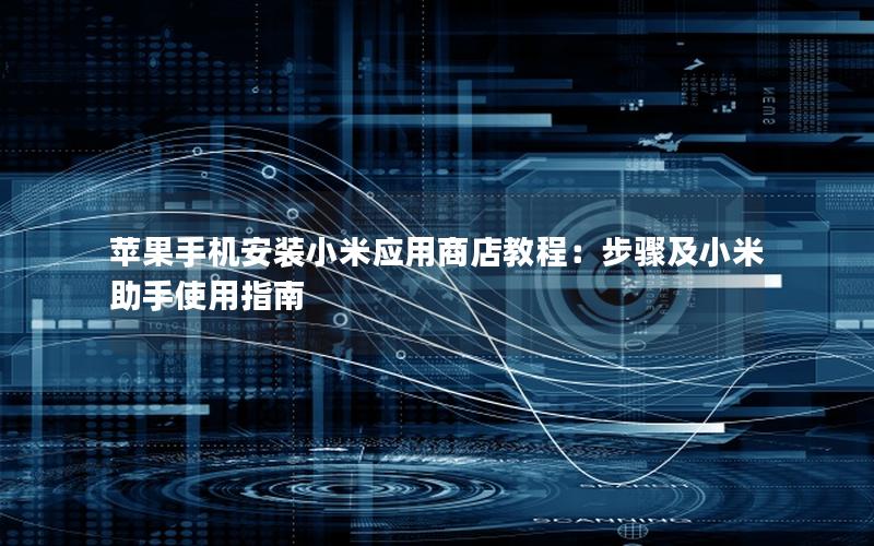 苹果手机安装小米应用商店教程：步骤及小米助手使用指南