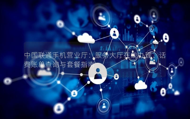 中国联通手机营业厅：服务大厅在线办理、话费账单查询与套餐指南