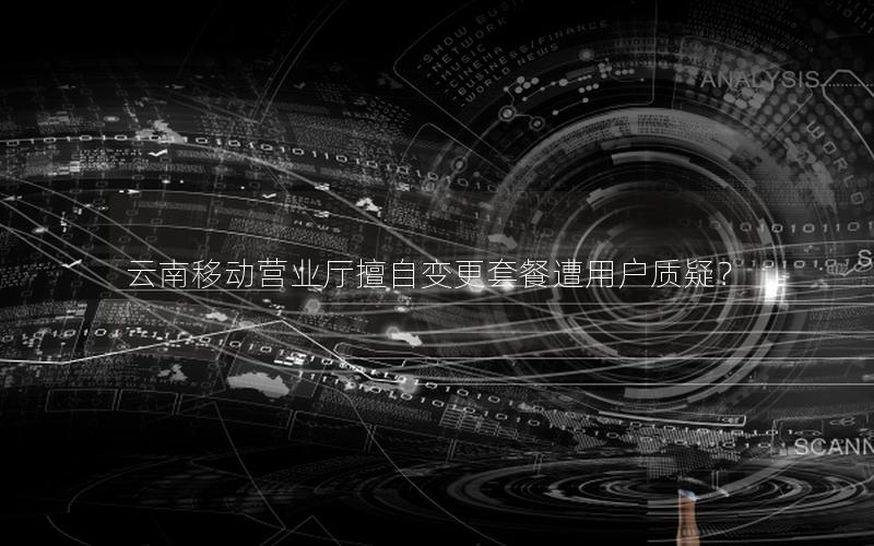 云南移动营业厅擅自变更套餐遭用户质疑？