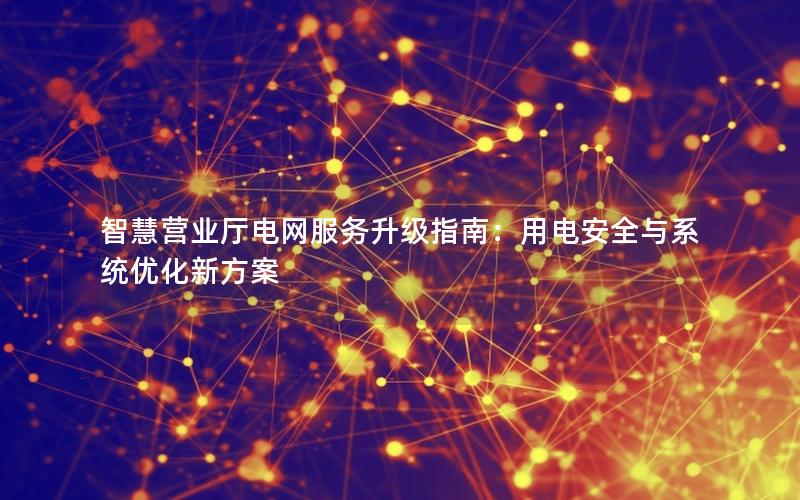 智慧营业厅电网服务升级指南：用电安全与系统优化新方案