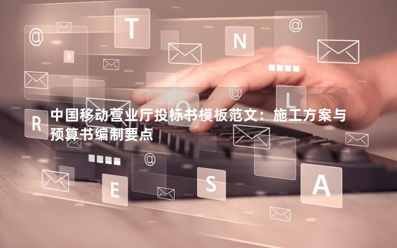 中国移动营业厅投标书模板范文：施工方案与预算书编制要点