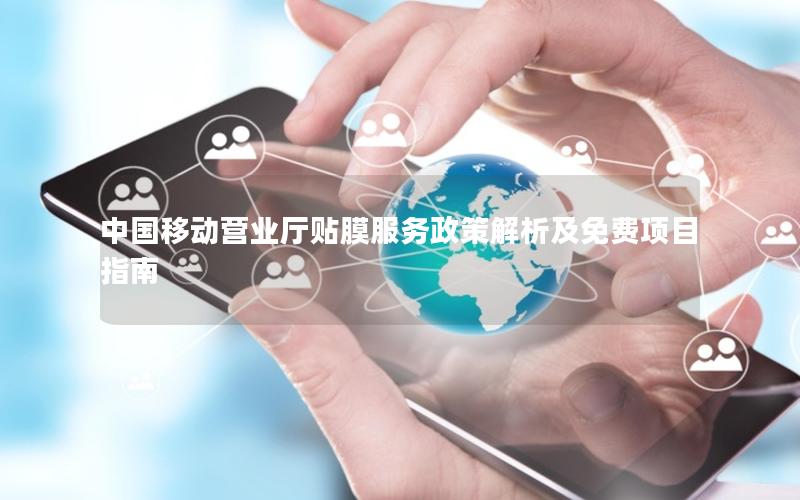 中国移动营业厅贴膜服务政策解析及免费项目指南